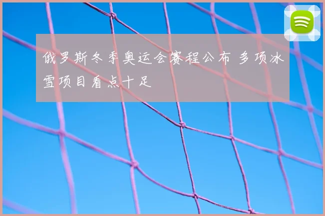 俄罗斯冬季奥运会赛程公布 多项冰雪项目看点十足