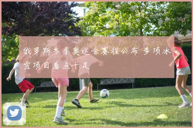 俄罗斯冬季奥运会赛程公布 多项冰雪项目看点十足